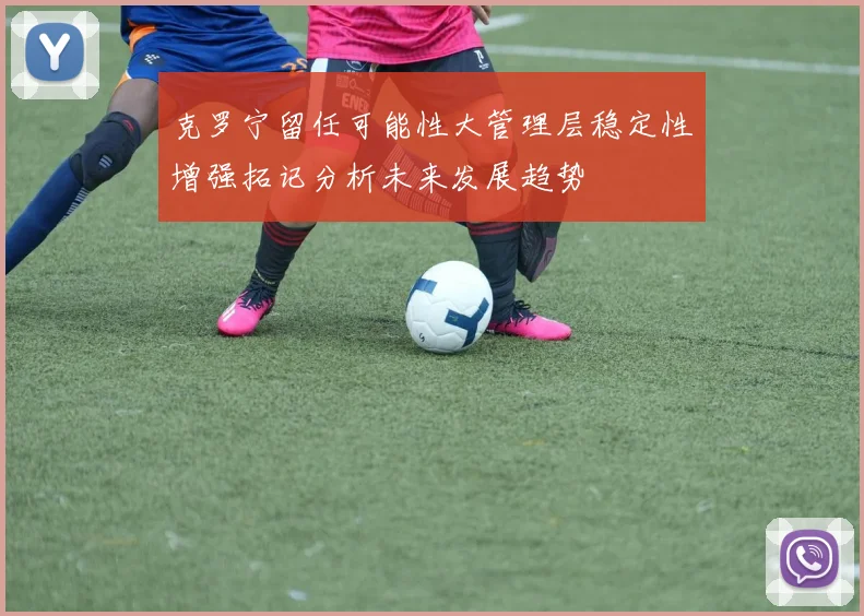 克罗宁留任可能性大管理层稳定性增强拓记分析未来发展趋势