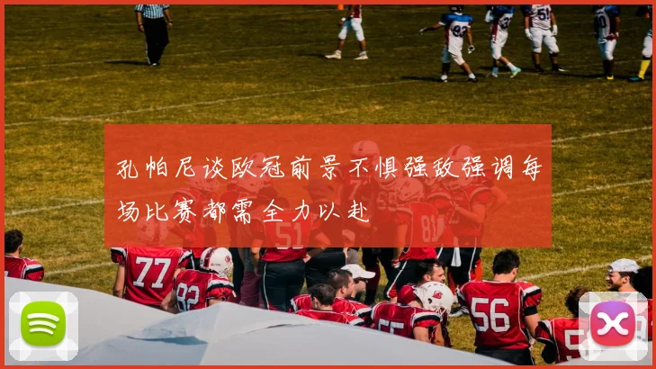 孔帕尼谈欧冠前景不惧强敌强调每场比赛都需全力以赴