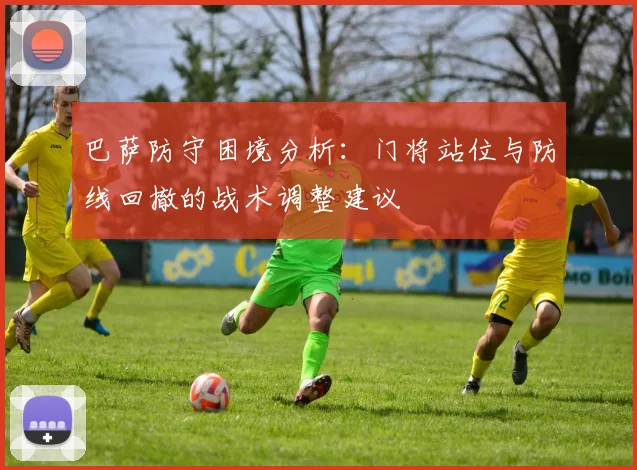 巴萨防守困境分析：门将站位与防线回撤的战术调整建议
