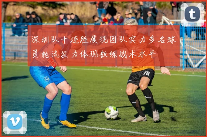 深圳队十连胜展现团队实力多名球员轮流发力体现教练战术水平
