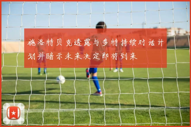 施洛特贝克透露与多特持续对话计划并暗示未来决定即将到来