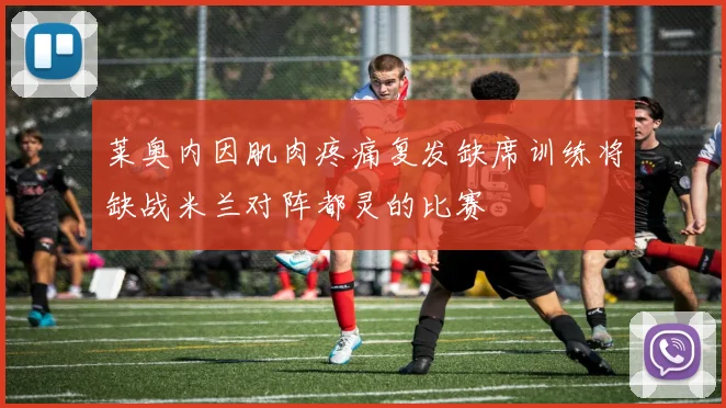 莱奥内因肌肉疼痛复发缺席训练将缺战米兰对阵都灵的比赛