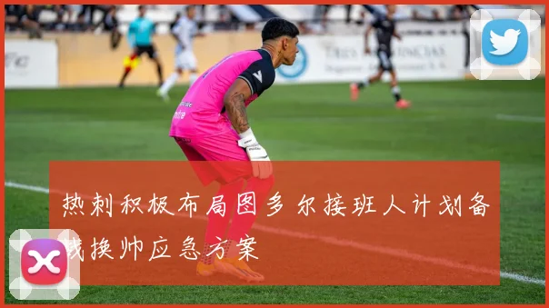 热刺积极布局图多尔接班人计划备战换帅应急方案