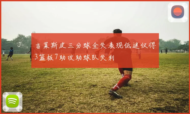 吉莱斯皮三分球全失表现低迷仅得3篮板7助攻助球队失利