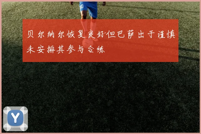 贝尔纳尔恢复良好但巴萨出于谨慎未安排其参与合练
