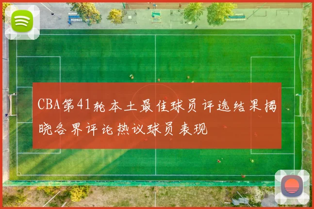 CBA第41轮本土最佳球员评选结果揭晓各界评论热议球员表现