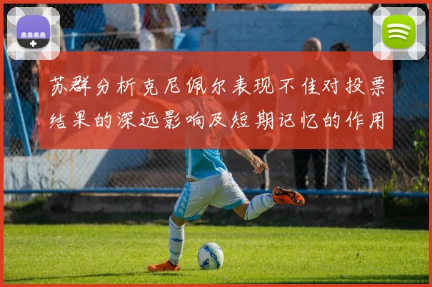 苏群分析克尼佩尔表现不佳对投票结果的深远影响及短期记忆的作用