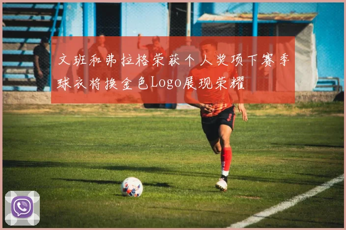 文班和弗拉格荣获个人奖项下赛季球衣将换金色Logo展现荣耀