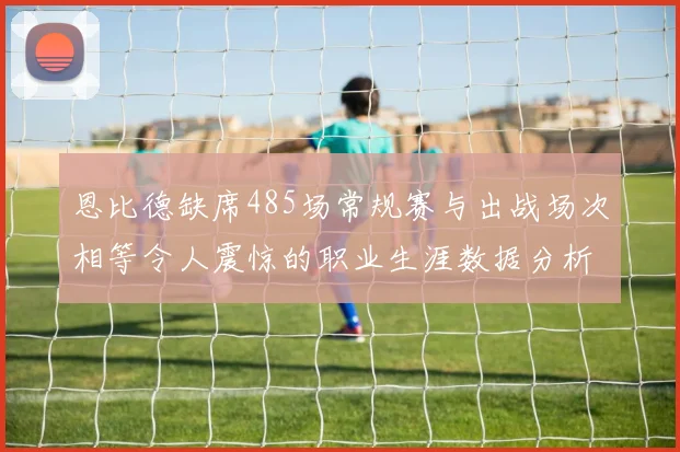 恩比德缺席485场常规赛与出战场次相等令人震惊的职业生涯数据分析