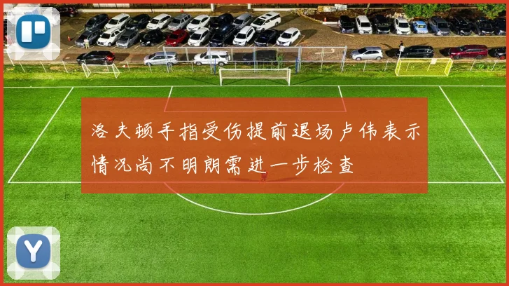 洛夫顿手指受伤提前退场卢伟表示情况尚不明朗需进一步检查