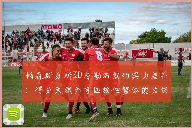 帕森斯分析KD与勒布朗的实力差异：得分天赋无可匹敌但整体能力仍逊一筹