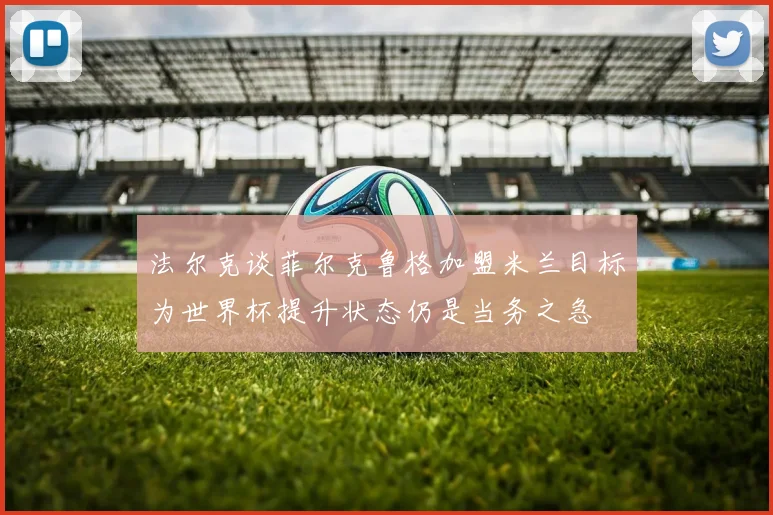法尔克谈菲尔克鲁格加盟米兰目标为世界杯提升状态仍是当务之急
