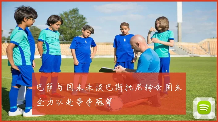 巴萨与国米未谈巴斯托尼转会国米全力以赴争夺冠军