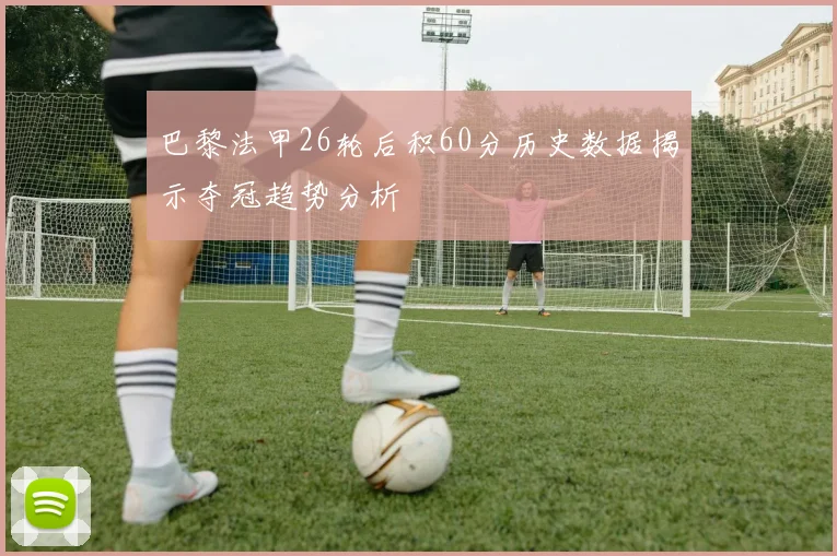 巴黎法甲26轮后积60分历史数据揭示夺冠趋势分析