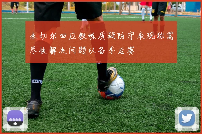 米切尔回应教练质疑防守表现称需尽快解决问题以备季后赛