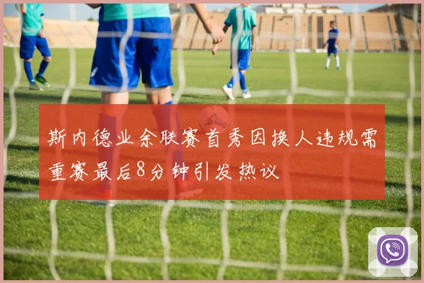 斯内德业余联赛首秀因换人违规需重赛最后8分钟引发热议