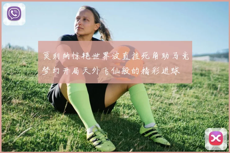 莫利纳惊艳世界波直挂死角助马竞梦幻开局天外飞仙般的精彩进球