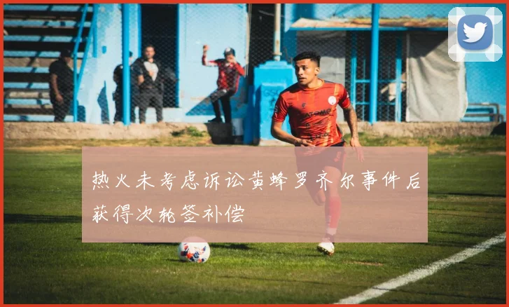 热火未考虑诉讼黄蜂罗齐尔事件后获得次轮签补偿