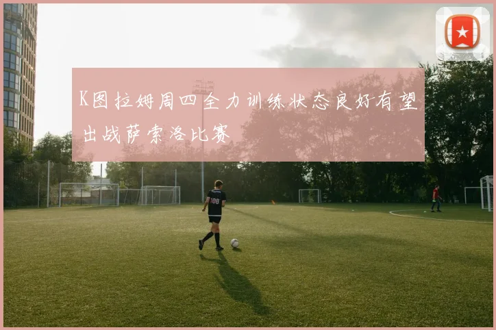 K图拉姆周四全力训练状态良好有望出战萨索洛比赛