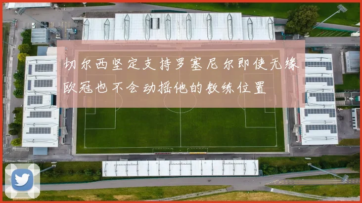切尔西坚定支持罗塞尼尔即使无缘欧冠也不会动摇他的教练位置