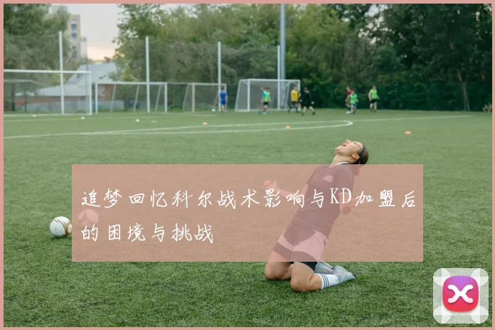 追梦回忆科尔战术影响与KD加盟后的困境与挑战