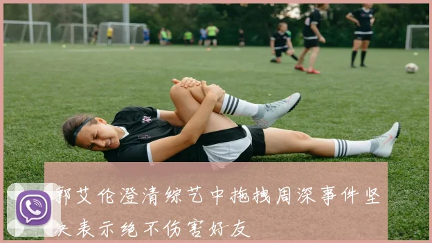 郭艾伦澄清综艺中拖拽周深事件坚决表示绝不伤害好友