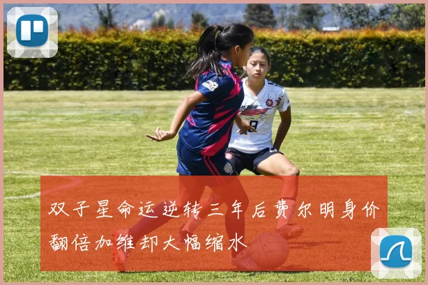 双子星命运逆转三年后费尔明身价翻倍加维却大幅缩水