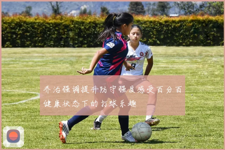 乔治强调提升防守强度感受百分百健康状态下的打球乐趣
