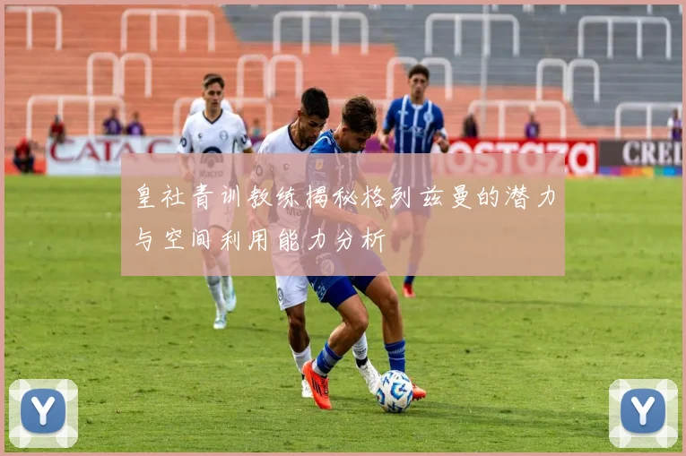 皇社青训教练揭秘格列兹曼的潜力与空间利用能力分析