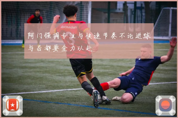 阿门强调专注与快速节奏不论进球与否都要全力以赴