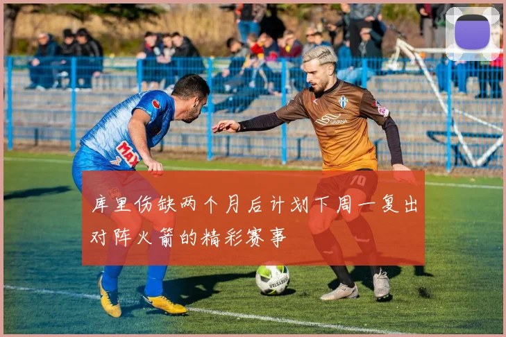 库里伤缺两个月后计划下周一复出对阵火箭的精彩赛事