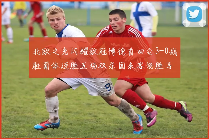 北欧之光闪耀欧冠博德首回合3-0战胜葡体连胜五场双杀国米客场胜马竞