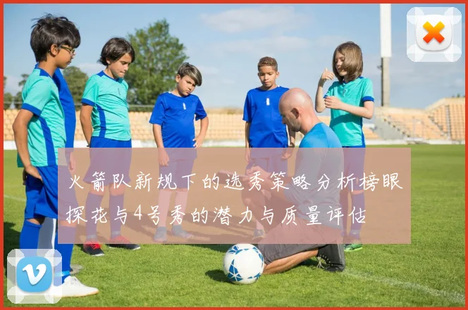 火箭队新规下的选秀策略分析榜眼探花与4号秀的潜力与质量评估