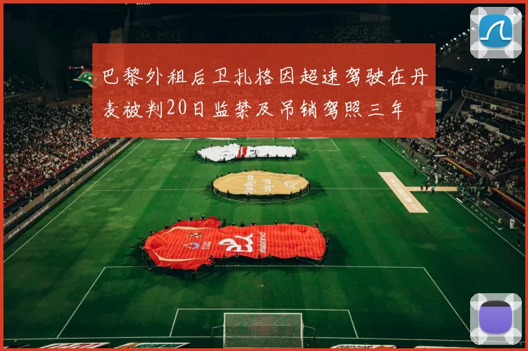 巴黎外租后卫扎格因超速驾驶在丹麦被判20日监禁及吊销驾照三年