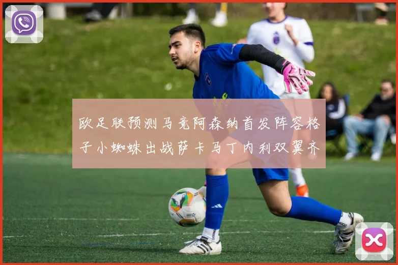 欧足联预测马竞阿森纳首发阵容格子小蜘蛛出战萨卡马丁内利双翼齐飞