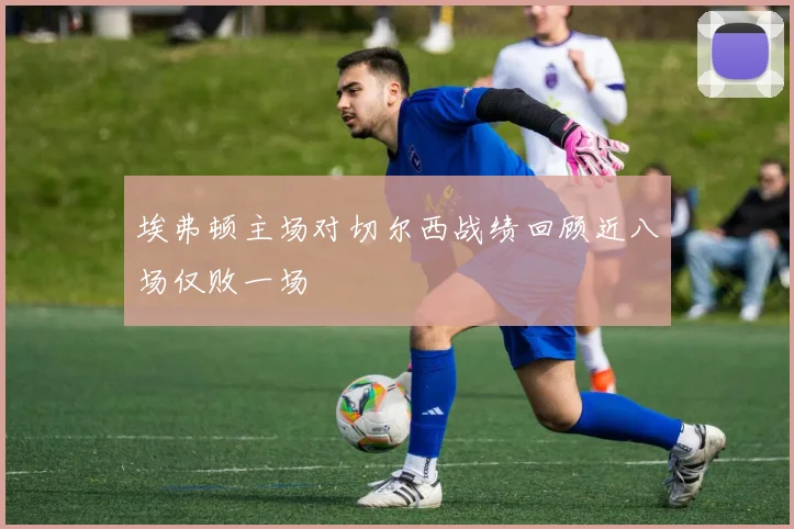 埃弗顿主场对切尔西战绩回顾近八场仅败一场