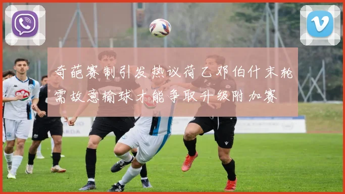 奇葩赛制引发热议荷乙邓伯什末轮需故意输球才能争取升级附加赛