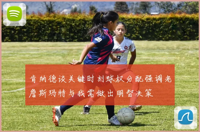 肯纳德谈关键时刻球权分配强调老詹斯玛特与我需做出明智决策