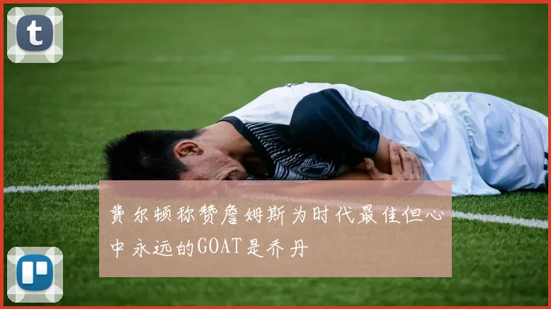 费尔顿称赞詹姆斯为时代最佳但心中永远的GOAT是乔丹